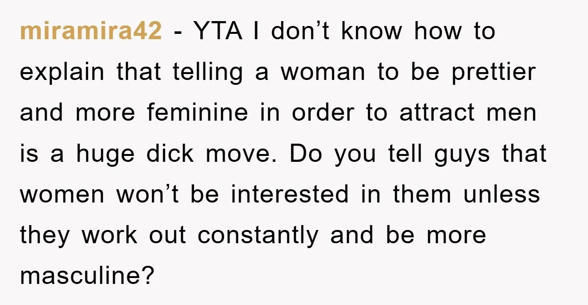 miramira42 − YTA I don’t know how to explain that telling a woman to be prettier and more feminine in order to attract men is a huge dick move. Do...