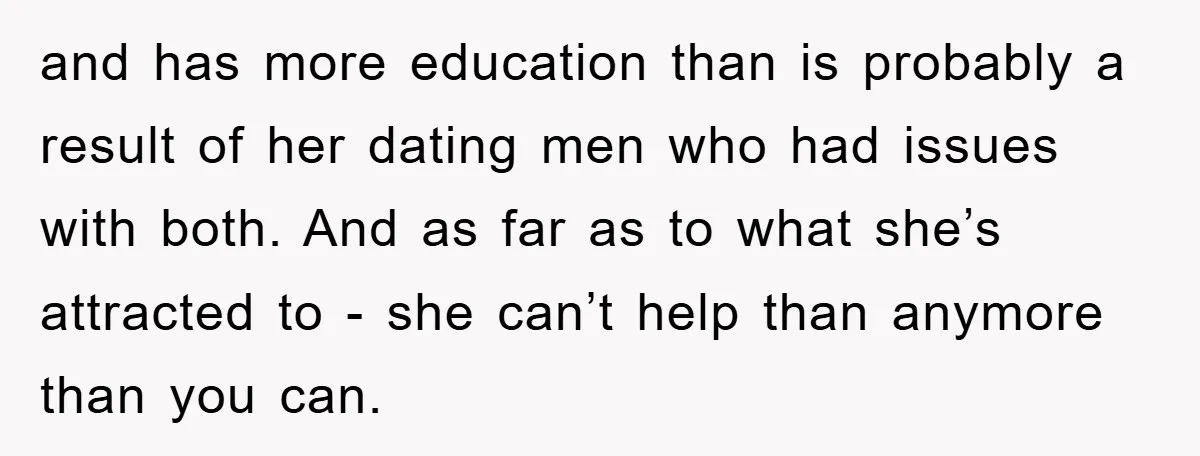 and has more education than is probably a result of her dating men who had issues with both. And as far as to what she’s attracted to - she can’t...