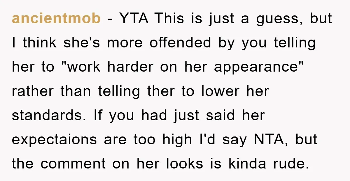 ancientmob − YTA This is just a guess, but I think she's more offended by you telling her to "work harder on her appearance" rather than telling ther to lower...