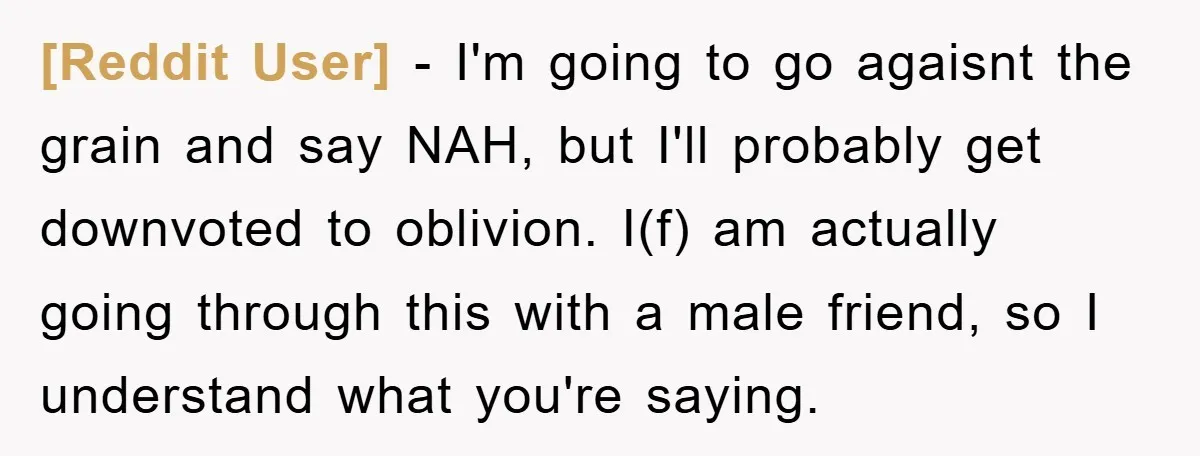 [Reddit User] − I'm going to go agaisnt the grain and say NAH, but I'll probably get downvoted to oblivion. I(f) am actually going through this with a male friend,...