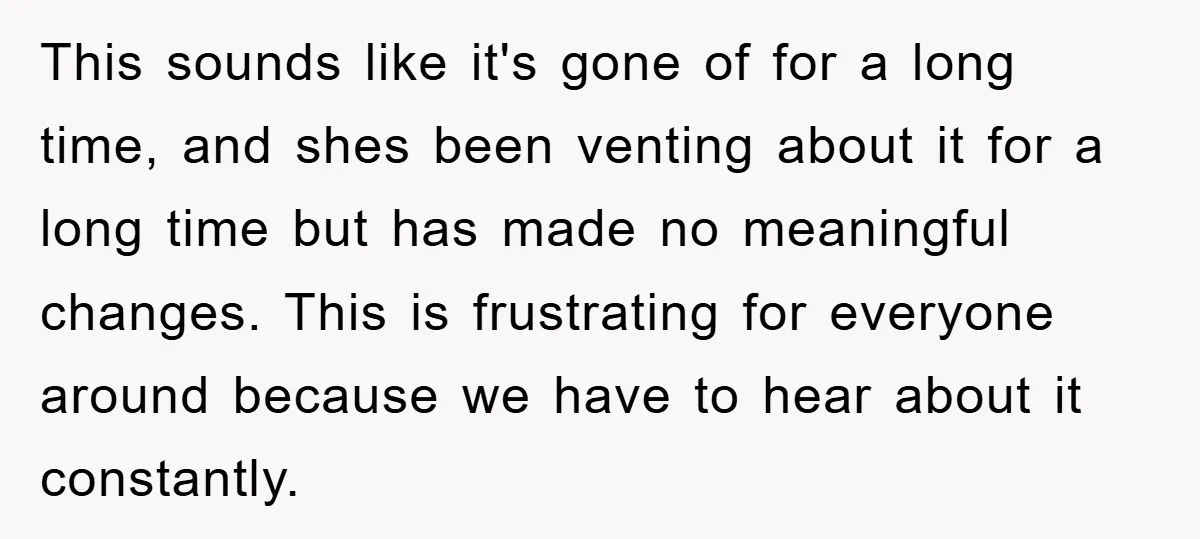 This sounds like it's gone of for a long time, and shes been venting about it for a long time but has made no meaningful changes. This is frustrating for...