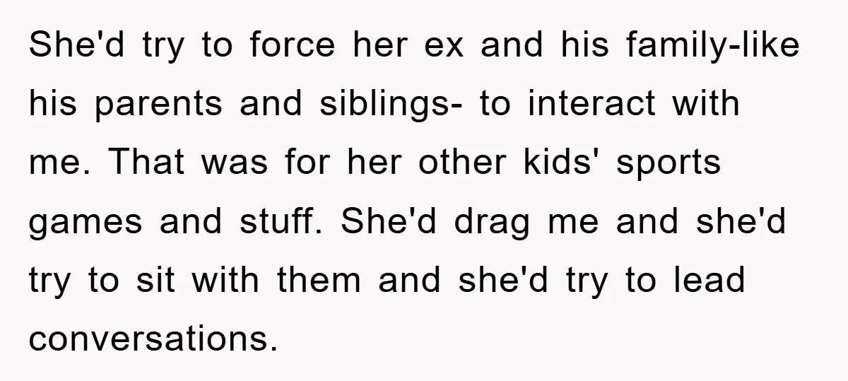She'd try to force her ex and his family-like his parents and siblings- to interact with me. That was for her other kids' sports games and stuff. She'd drag me...