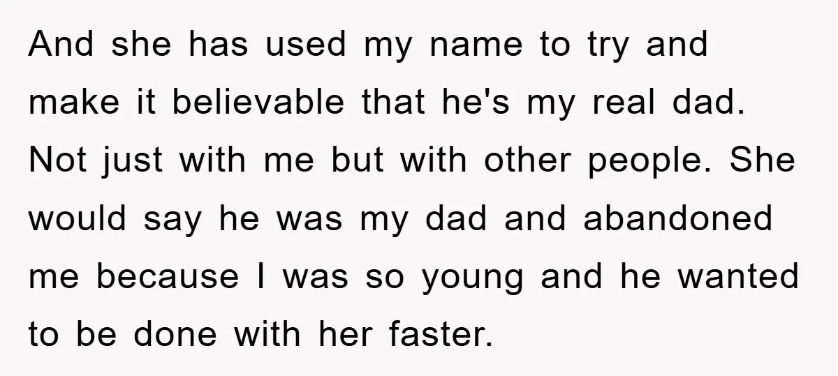 And she has used my name to try and make it believable that he's my real dad. Not just with me but with other people. She would say he was...