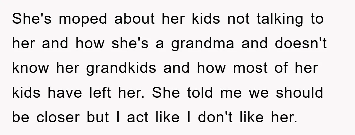 She's moped about her kids not talking to her and how she's a grandma and doesn't know her grandkids and how most of her kids have left her. She told...