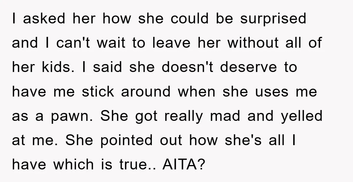 I asked her how she could be surprised and I can't wait to leave her without all of her kids. I said she doesn't deserve to have me stick around...