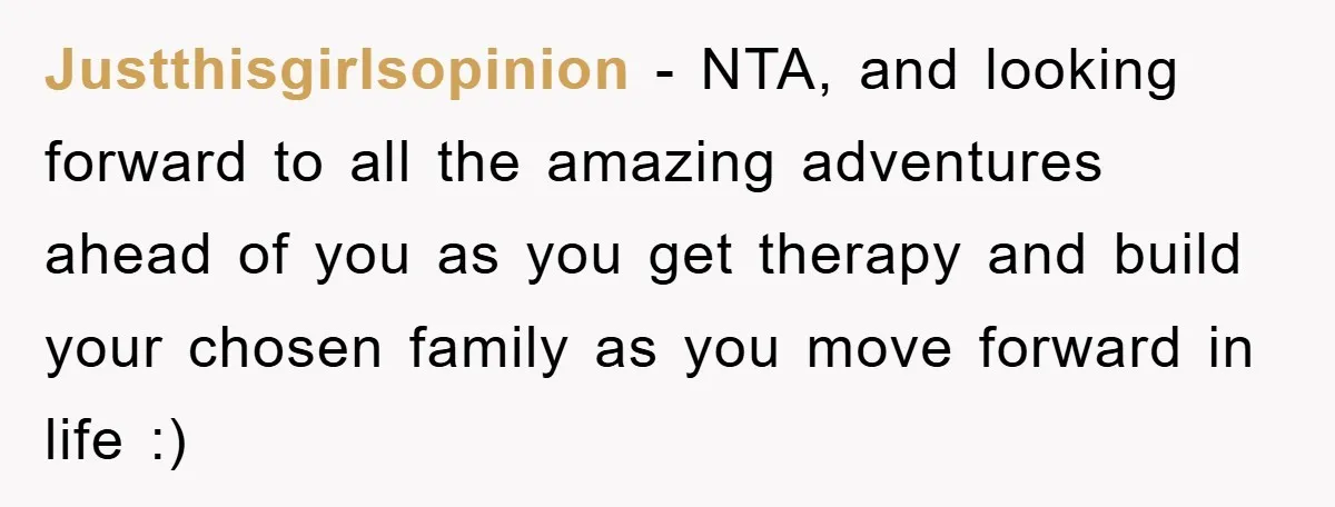 Justthisgirlsopinion - NTA, and looking forward to all the amazing adventures ahead of you as you get therapy and build your chosen family as you move forward in life :)