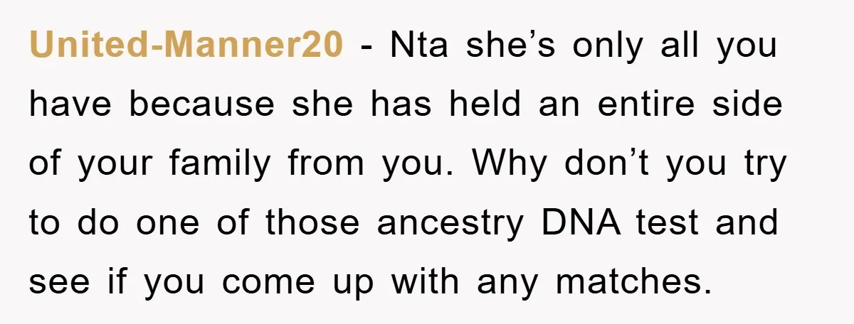 United-Manner20 - Nta she’s only all you have because she has held an entire side of your family from you. Why don’t you try to do one of those ancestry...