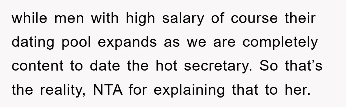 while men with high salary of course their dating pool expands as we are completely content to date the hot secretary. So that’s the reality, NTA for explaining that to...