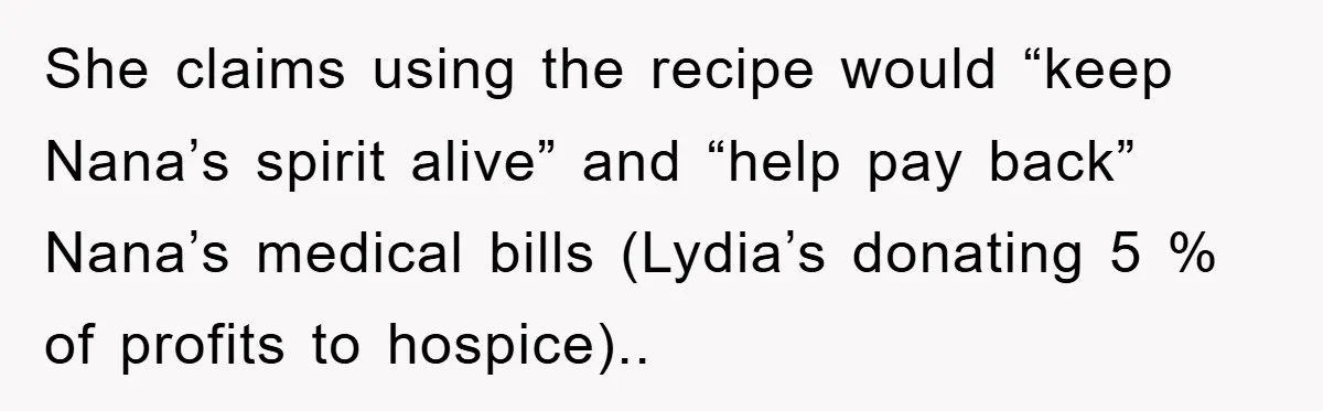 She claims using the recipe would “keep Nana’s spirit alive” and “help pay back” Nana’s medical bills (Lydia’s donating 5 % of profits to hospice)..
