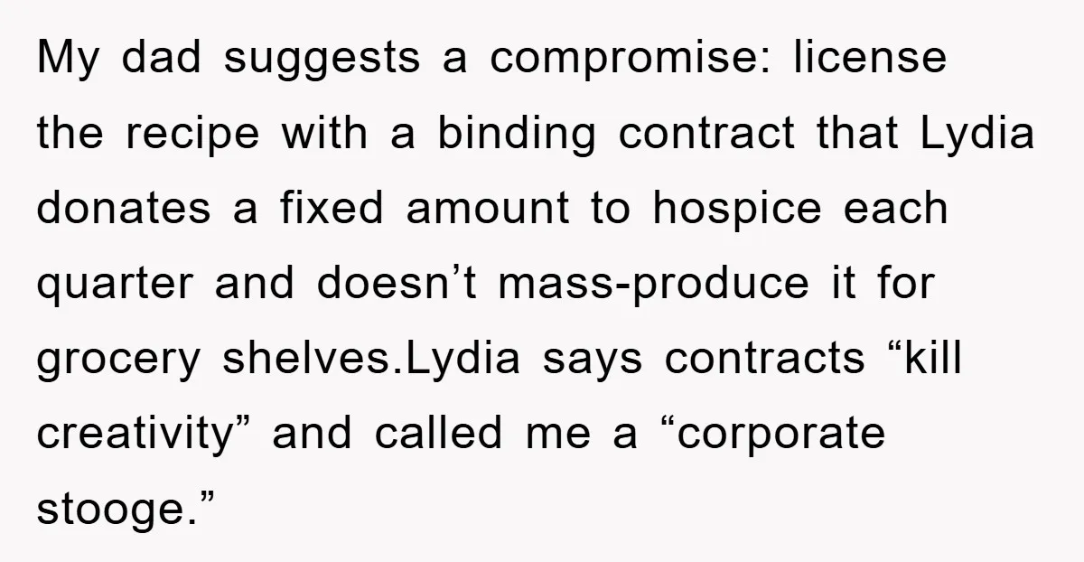 My dad suggests a compromise: license the recipe with a binding contract that Lydia donates a fixed amount to hospice each quarter and doesn’t mass-produce it for grocery shelves.Lydia says...