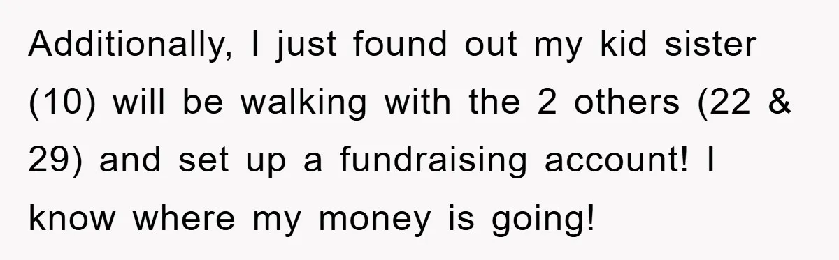 Additionally, I just found out my kid sister (10) will be walking with the 2 others (22 & 29) and set up a fundraising account! I know where my money...