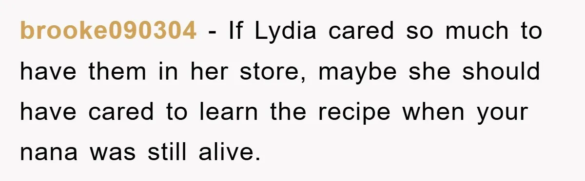 brooke090304 − If Lydia cared so much to have them in her store, maybe she should have cared to learn the recipe when your nana was still alive.