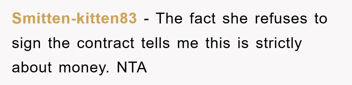 Smitten-kitten83 − The fact she refuses to sign the contract tells me this is strictly about money. NTA