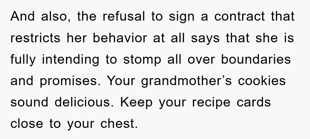 And also, the refusal to sign a contract that restricts her behavior at all says that she is fully intending to stomp all over boundaries and promises. Your grandmother’s cookies...