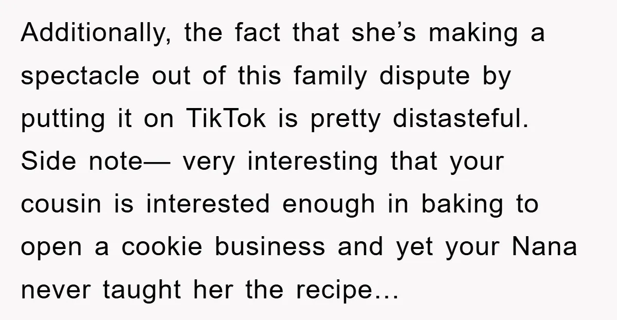 Additionally, the fact that she’s making a spectacle out of this family dispute by putting it on TikTok is pretty distasteful. Side note— very interesting that your cousin is interested...