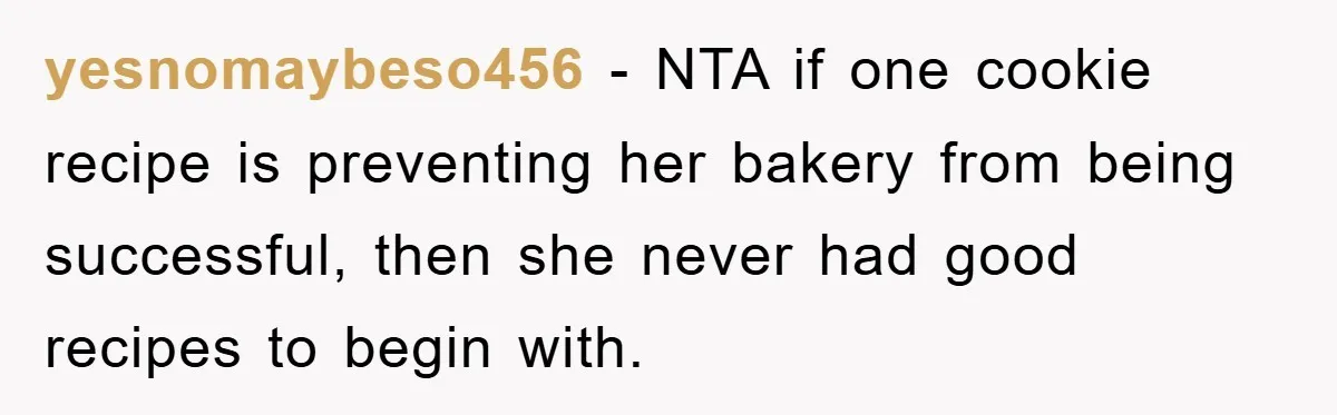 yesnomaybeso456 − NTA if one cookie recipe is preventing her bakery from being successful, then she never had good recipes to begin with.