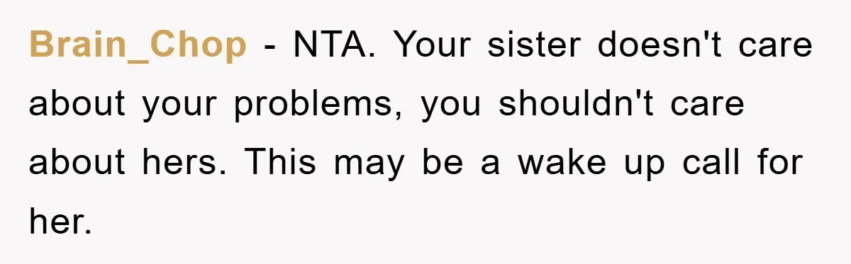 Brain_Chop − NTA. Your sister doesn't care about your problems, you shouldn't care about hers. This may be a wake up call for her.