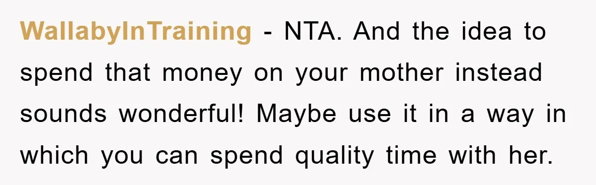 WallabyInTraining − NTA. And the idea to spend that money on your mother instead sounds wonderful! Maybe use it in a way in which you can spend quality time with...