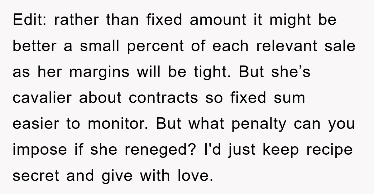 Edit: rather than fixed amount it might be better a small percent of each relevant sale as her margins will be tight. But she’s cavalier about contracts so fixed sum...