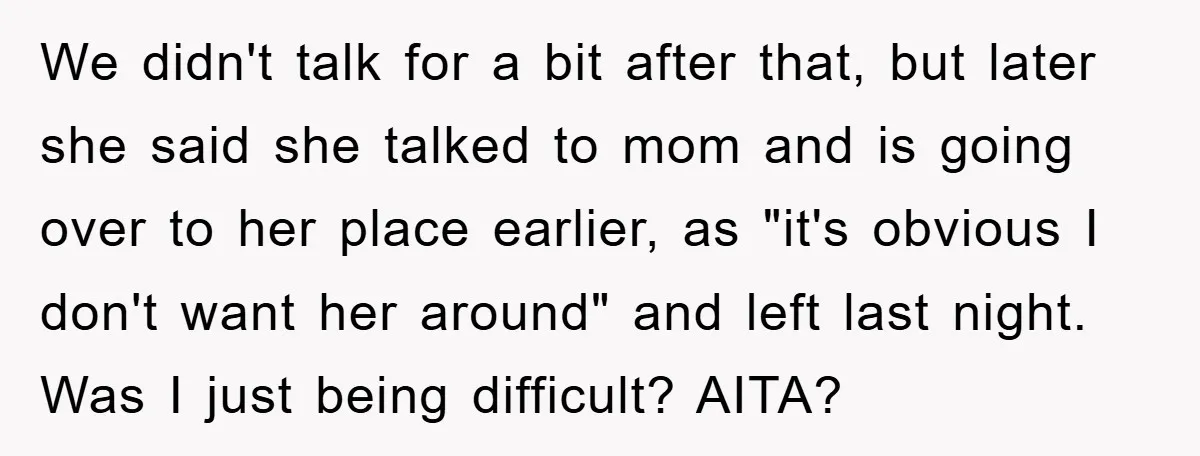We didn't talk for a bit after that, but later she said she talked to mom and is going over to her place earlier, as "it's obvious I don't want...