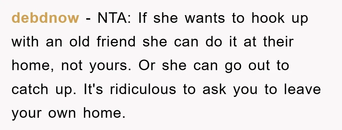 debdnow − NTA: If she wants to hook up with an old friend she can do it at their home, not yours. Or she can go out to catch up....