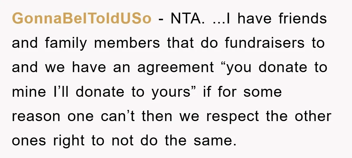 GonnaBeIToldUSo − NTA. ...I have friends and family members that do fundraisers to and we have an agreement “you donate to mine I’ll donate to yours” if for some reason...