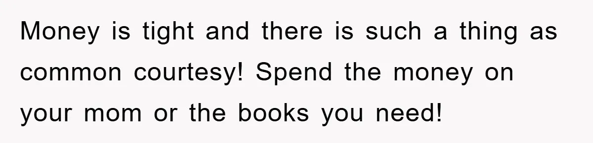Money is tight and there is such a thing as common courtesy! Spend the money on your mom or the books you need!