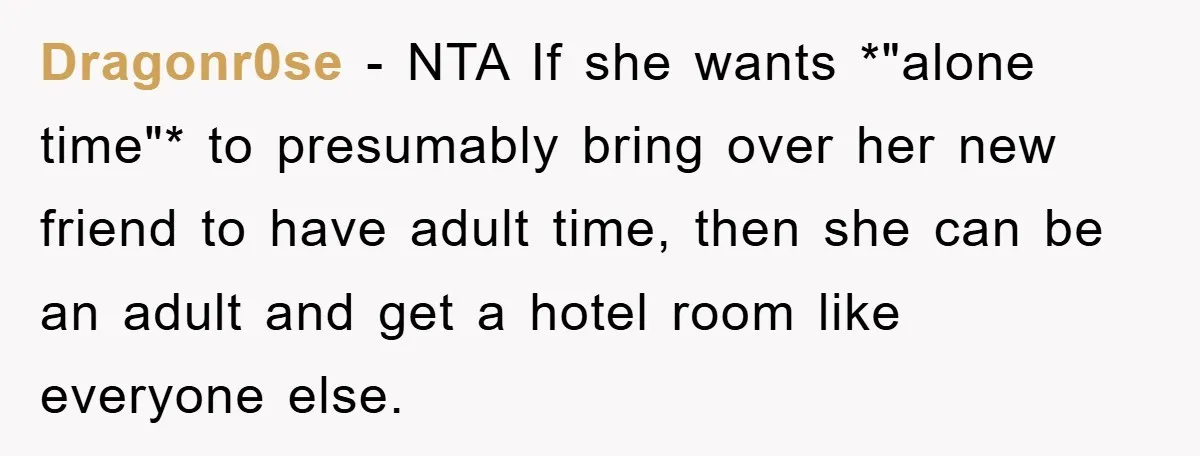 Dragonr0se − NTA If she wants *"alone time"* to presumably bring over her new friend to have adult time, then she can be an adult and get a hotel room...