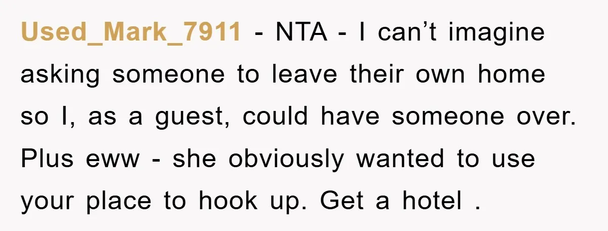 Used_Mark_7911 − NTA - I can’t imagine asking someone to leave their own home so I, as a guest, could have someone over. Plus eww - she obviously wanted to...
