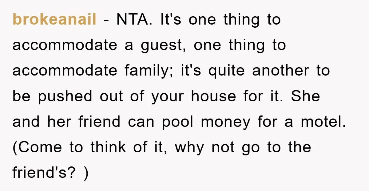 brokeanail − NTA. It's one thing to accommodate a guest, one thing to accommodate family; it's quite another to be pushed out of your house for it. She and her...