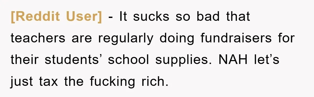 [Reddit User] − It sucks so bad that teachers are regularly doing fundraisers for their students’ school supplies. NAH let’s just tax the fucking rich.