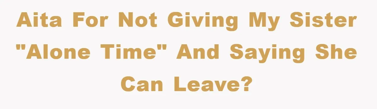 AITA for not giving my sister "alone time" and saying she can leave?