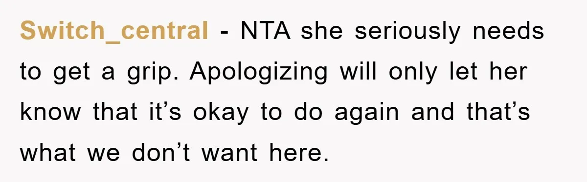 Switch_central - NTA she seriously needs to get a grip. Apologizing will only let her know that it’s okay to do again and that’s what we don’t want here.
