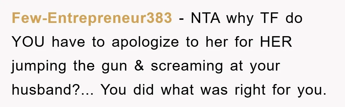 Few-Entrepreneur383 - NTA why TF do YOU have to apologize to her for HER jumping the gun & screaming at your husband?... You did what was right for you.