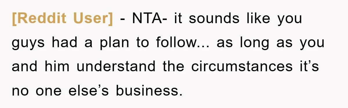 [Reddit User] - NTA- it sounds like you guys had a plan to follow... as long as you and him understand the circumstances it’s no one else’s business.