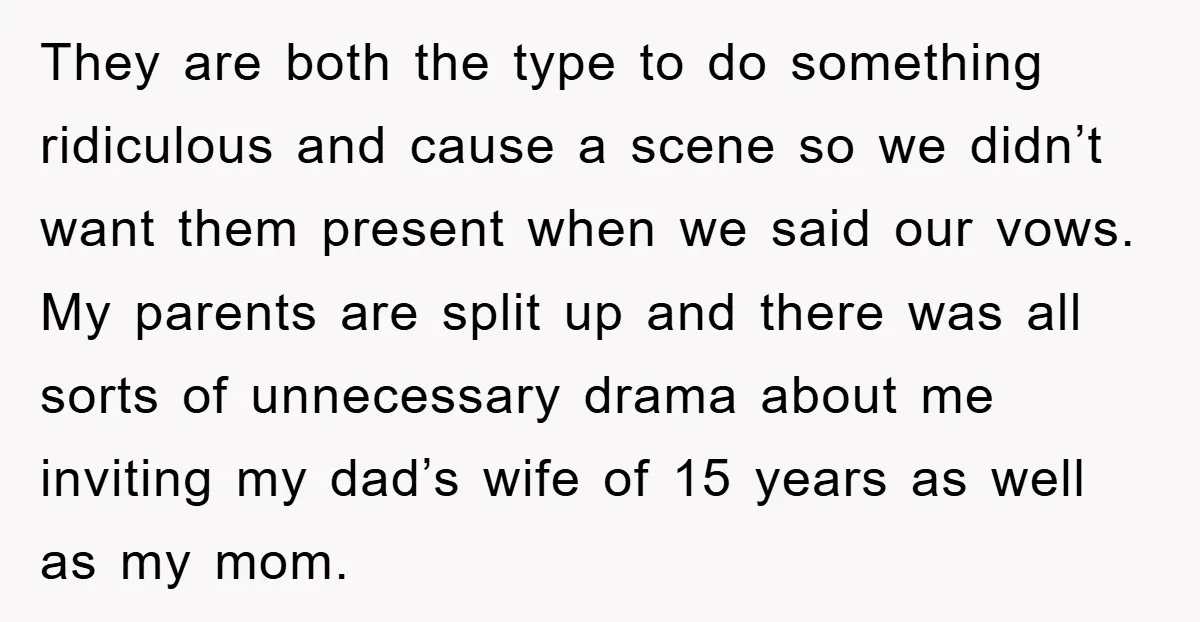 They are both the type to do something ridiculous and cause a scene so we didn’t want them present when we said our vows. My parents are split up and...