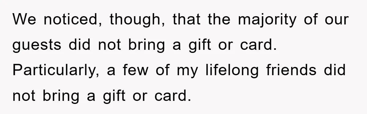 We noticed, though, that the majority of our guests did not bring a gift or card. Particularly, a few of my lifelong friends did not bring a gift or card.