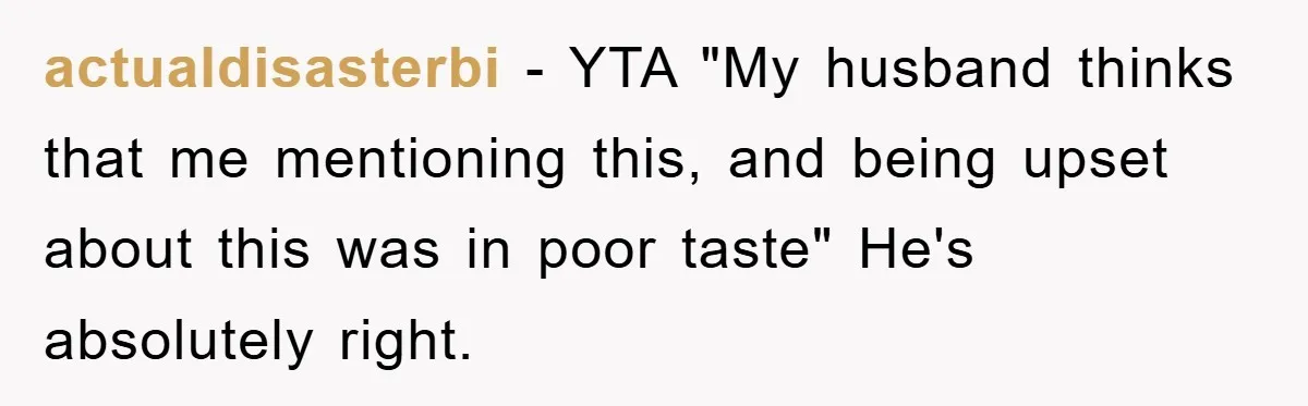 actualdisasterbi − YTA "My husband thinks that me mentioning this, and being upset about this was in poor taste" He's absolutely right.