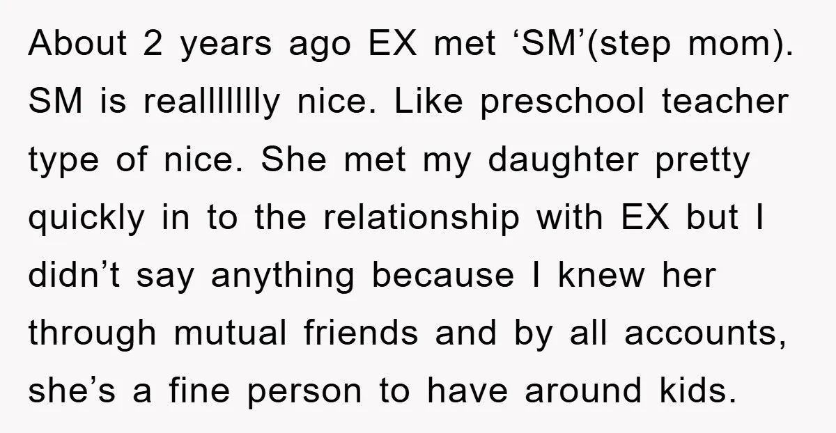 About 2 years ago EX met ‘SM’(step mom). SM is reallllllly nice. Like preschool teacher type of nice. She met my daughter pretty quickly in to the relationship with EX...