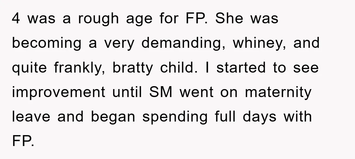 4 was a rough age for FP. She was becoming a very demanding, whiney, and quite frankly, bratty child. I started to see improvement until SM went on maternity leave...