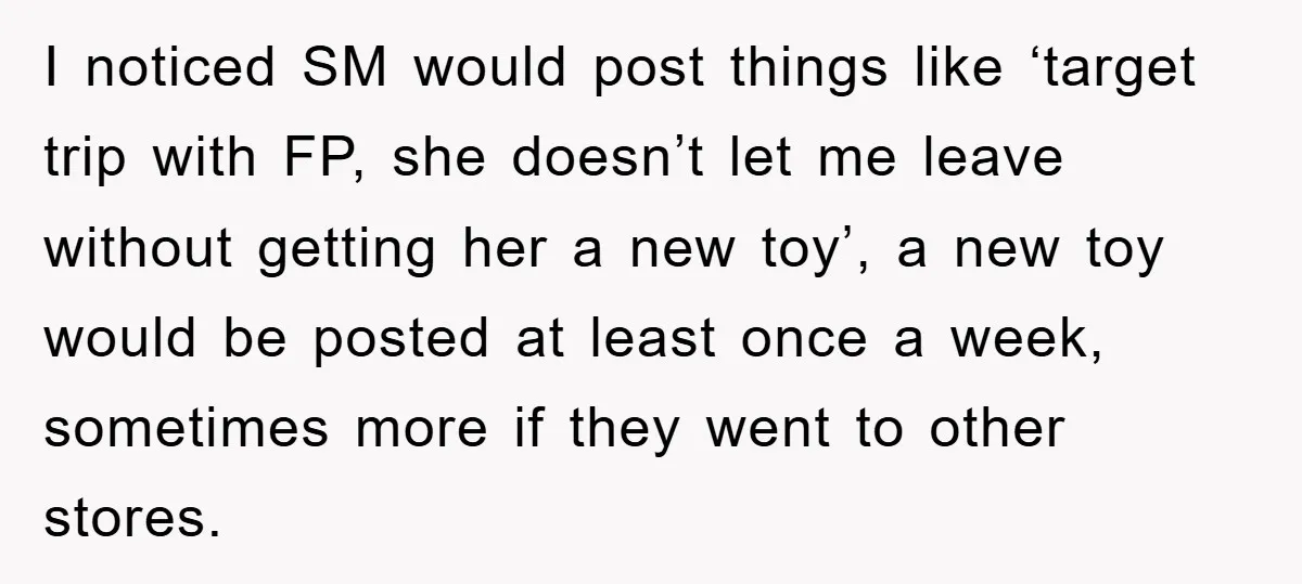 I noticed SM would post things like ‘target trip with FP, she doesn’t let me leave without getting her a new toy’, a new toy would be posted at least...