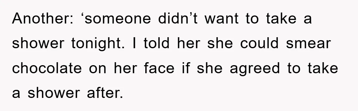 Another: ‘someone didn’t want to take a shower tonight. I told her she could smear chocolate on her face if she agreed to take a shower after.