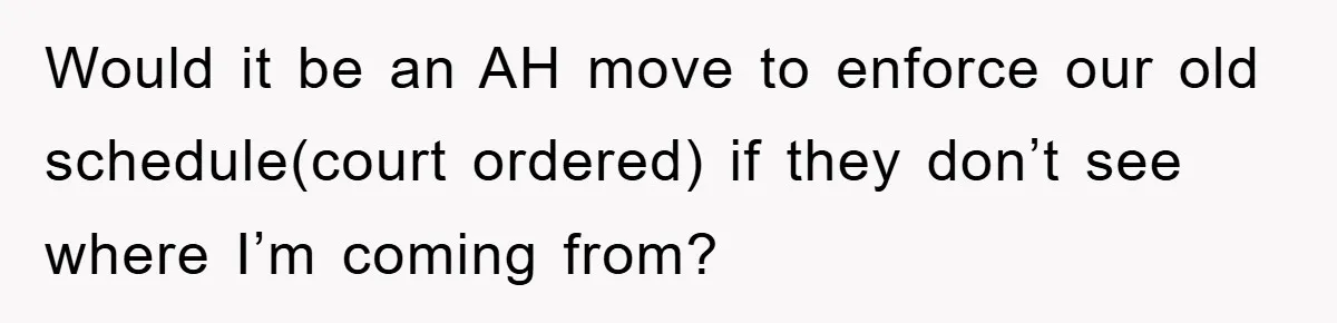 Would it be an AH move to enforce our old schedule(court ordered) if they don’t see where I’m coming from?