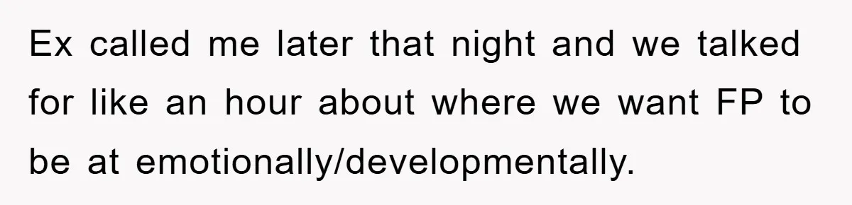 Ex called me later that night and we talked for like an hour about where we want FP to be at emotionally/developmentally.