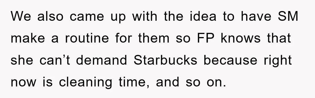 We also came up with the idea to have SM make a routine for them so FP knows that she can’t demand Starbucks because right now is cleaning time, and...