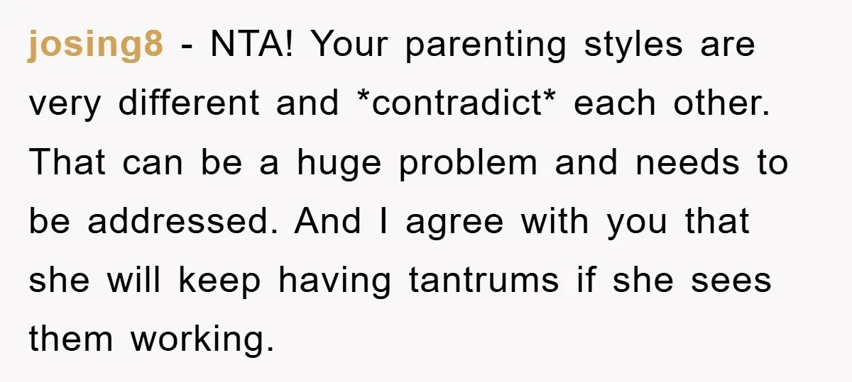 josing8 − NTA! Your parenting styles are very different and *contradict* each other. That can be a huge problem and needs to be addressed. And I agree with you that...
