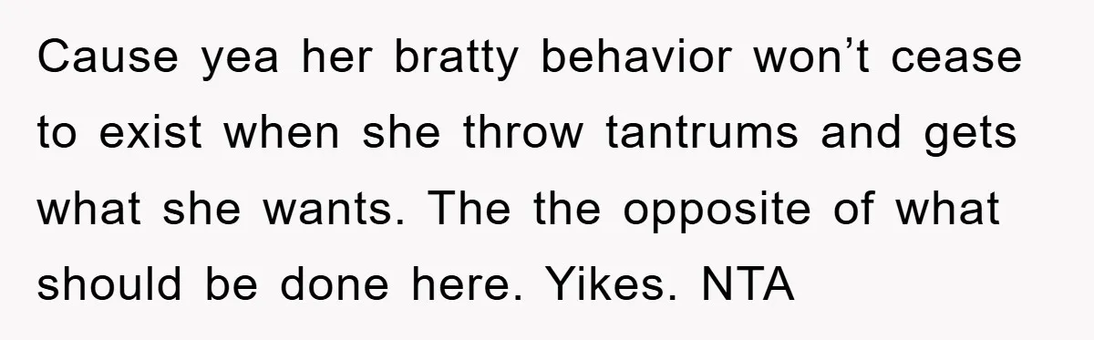 Cause yea her bratty behavior won’t cease to exist when she throw tantrums and gets what she wants. The the opposite of what should be done here. Yikes. NTA