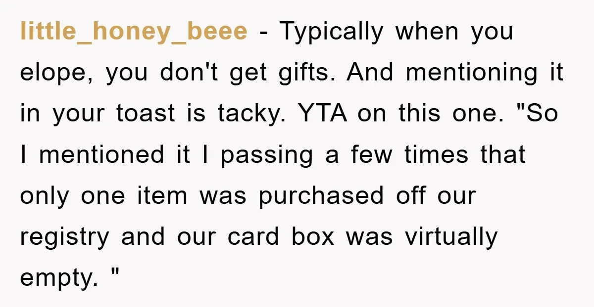 little_honey_beee − Typically when you elope, you don't get gifts. And mentioning it in your toast is tacky. YTA on this one. "So I mentioned it I passing a few...