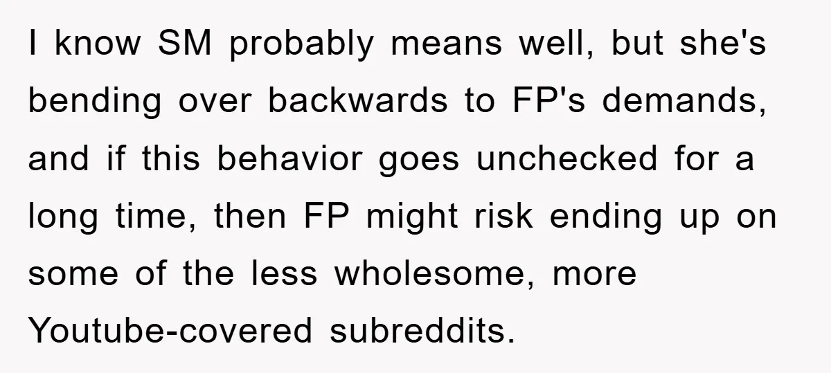 I know SM probably means well, but she's bending over backwards to FP's demands, and if this behavior goes unchecked for a long time, then FP might risk ending up...