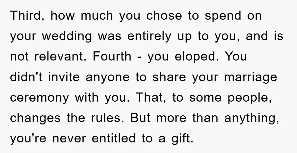 Third, how much you chose to spend on your wedding was entirely up to you, and is not relevant. Fourth - you eloped. You didn't invite anyone to share your...